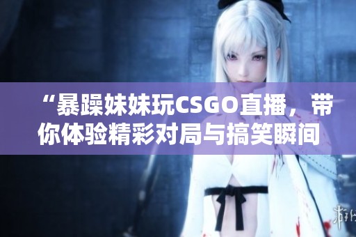 “暴躁妹妹玩CSGO直播，带你体验精彩对局与搞笑瞬间”