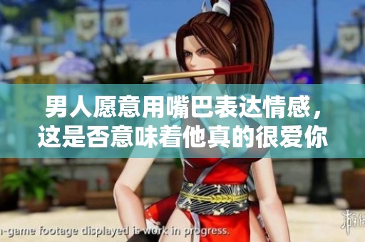 男人愿意用嘴巴表达情感，这是否意味着他真的很爱你