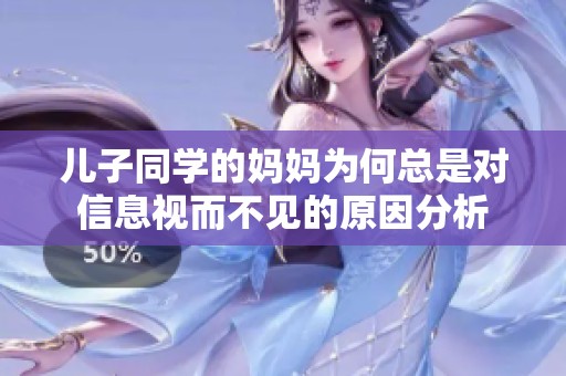 儿子同学的妈妈为何总是对信息视而不见的原因分析