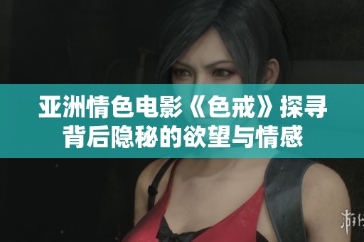 亚洲情色电影《色戒》探寻背后隐秘的欲望与情感