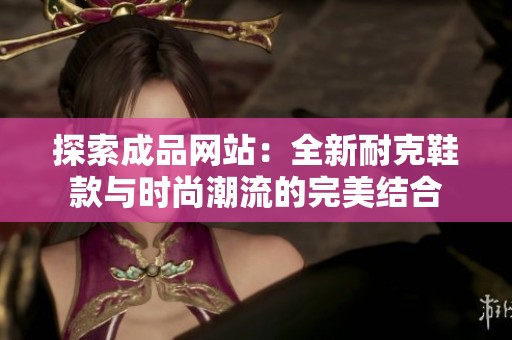 探索成品网站：全新耐克鞋款与时尚潮流的完美结合