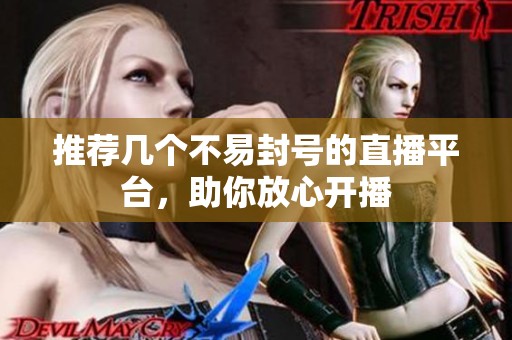 推荐几个不易封号的直播平台，助你放心开播