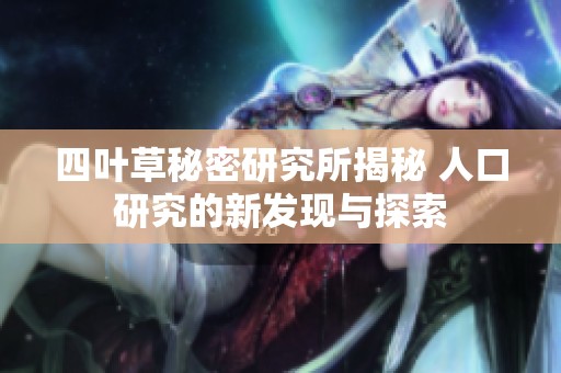 四叶草秘密研究所揭秘 人口研究的新发现与探索