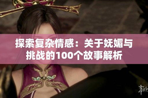 探索复杂情感：关于妩媚与挑战的100个故事解析
