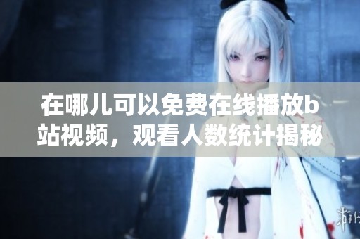 在哪儿可以免费在线播放b站视频，观看人数统计揭秘