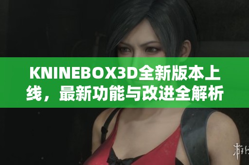 KNINEBOX3D全新版本上线，最新功能与改进全解析