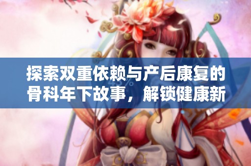 探索双重依赖与产后康复的骨科年下故事，解锁健康新篇章