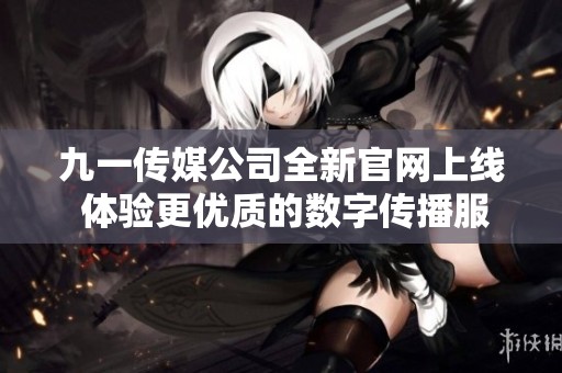 九一传媒公司全新官网上线 体验更优质的数字传播服务