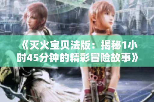 《灭火宝贝法版：揭秘1小时45分钟的精彩冒险故事》