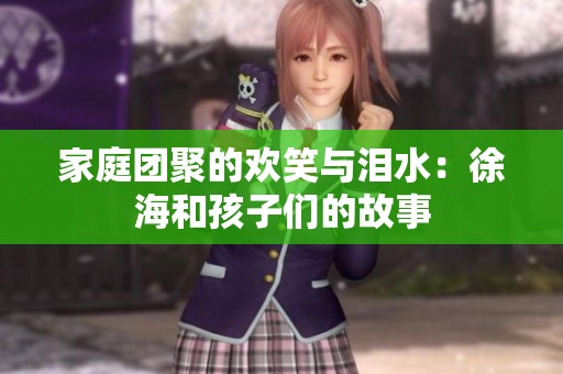 家庭团聚的欢笑与泪水：徐海和孩子们的故事