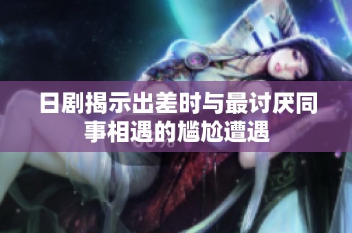 日剧揭示出差时与最讨厌同事相遇的尴尬遭遇