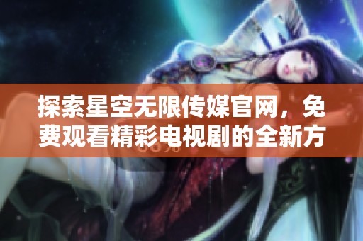 探索星空无限传媒官网，免费观看精彩电视剧的全新方式