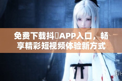 免费下载抖抈APP入口，畅享精彩短视频体验新方式