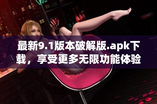 最新9.1版本破解版.apk下载，享受更多无限功能体验