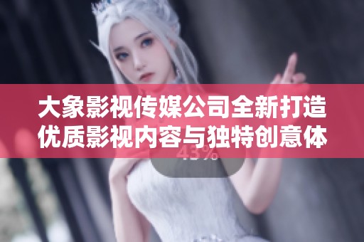 大象影视传媒公司全新打造优质影视内容与独特创意体验