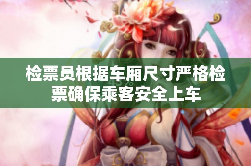 检票员根据车厢尺寸严格检票确保乘客安全上车