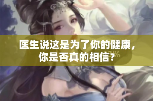 医生说这是为了你的健康，你是否真的相信？