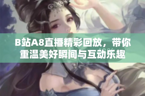 B站A8直播精彩回放，带你重温美好瞬间与互动乐趣