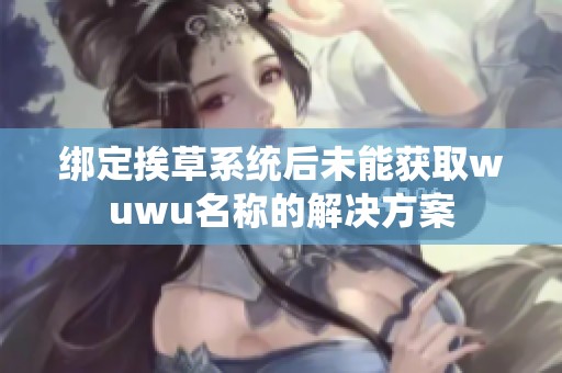绑定挨草系统后未能获取wuwu名称的解决方案