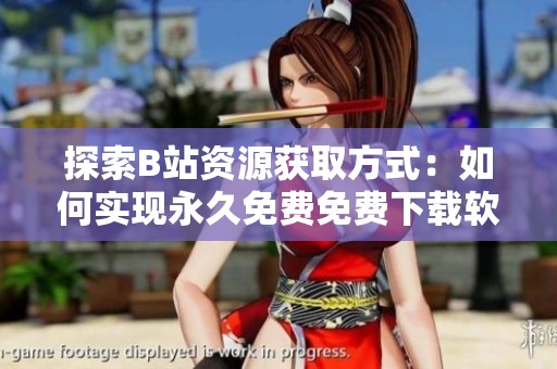 探索B站资源获取方式：如何实现永久免费免费下载软件