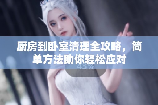 厨房到卧室清理全攻略，简单方法助你轻松应对