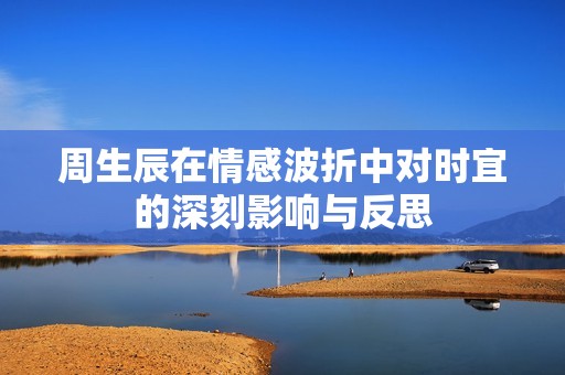 周生辰在情感波折中对时宜的深刻影响与反思