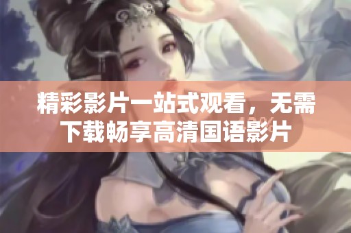 精彩影片一站式观看，无需下载畅享高清国语影片