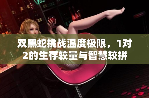 双黑蛇挑战温度极限，1对2的生存较量与智慧较拼