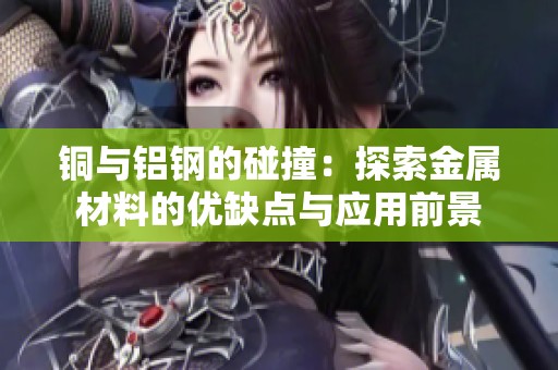 铜与铝钢的碰撞：探索金属材料的优缺点与应用前景