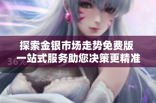 探索金银市场走势免费版 一站式服务助您决策更精准