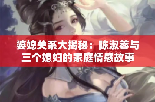 婆媳关系大揭秘：陈淑蓉与三个媳妇的家庭情感故事