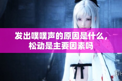 发出噗噗声的原因是什么，松动是主要因素吗
