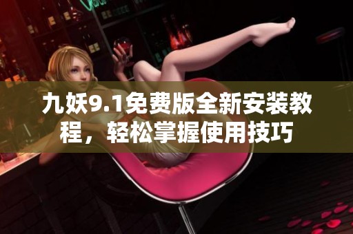 九妖9.1免费版全新安装教程，轻松掌握使用技巧