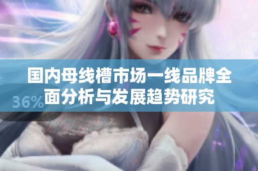 国内母线槽市场一线品牌全面分析与发展趋势研究