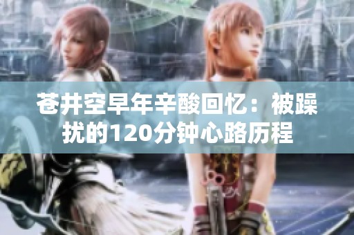 苍井空早年辛酸回忆：被躁扰的120分钟心路历程