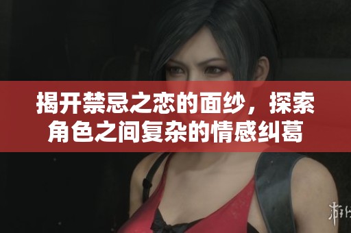 揭开禁忌之恋的面纱，探索角色之间复杂的情感纠葛