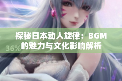 探秘日本动人旋律：BGM的魅力与文化影响解析