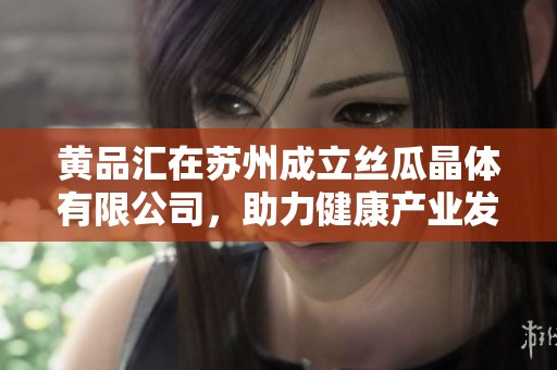 黄品汇在苏州成立丝瓜晶体有限公司，助力健康产业发展