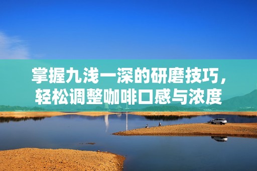 掌握九浅一深的研磨技巧，轻松调整咖啡口感与浓度
