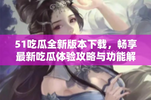 51吃瓜全新版本下载，畅享最新吃瓜体验攻略与功能解析