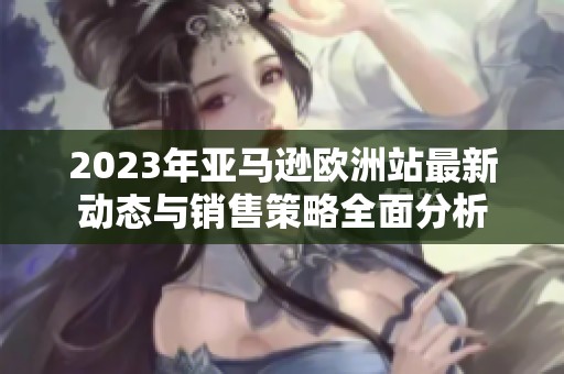 2023年亚马逊欧洲站最新动态与销售策略全面分析