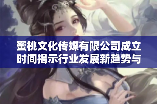 蜜桃文化传媒有限公司成立时间揭示行业发展新趋势与机遇