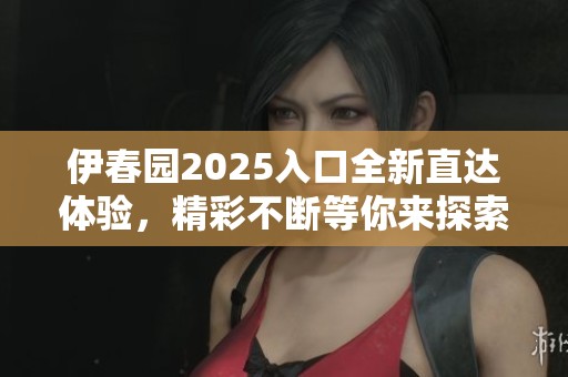 伊春园2025入口全新直达体验，精彩不断等你来探索