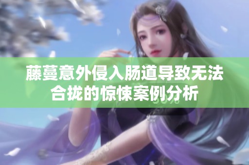 藤蔓意外侵入肠道导致无法合拢的惊悚案例分析
