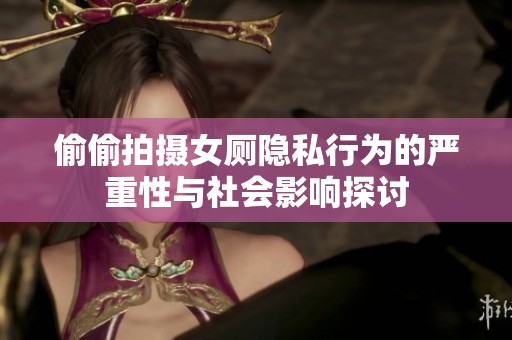 偷偷拍摄女厕隐私行为的严重性与社会影响探讨
