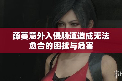 藤蔓意外入侵肠道造成无法愈合的困扰与危害