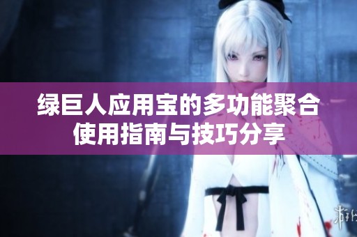 绿巨人应用宝的多功能聚合使用指南与技巧分享