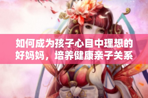 如何成为孩子心目中理想的好妈妈，培养健康亲子关系