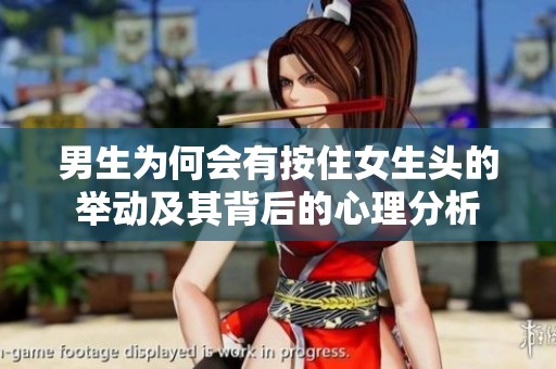 男生为何会有按住女生头的举动及其背后的心理分析
