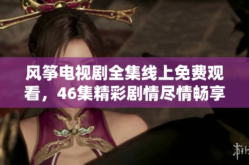 风筝电视剧全集线上免费观看，46集精彩剧情尽情畅享
